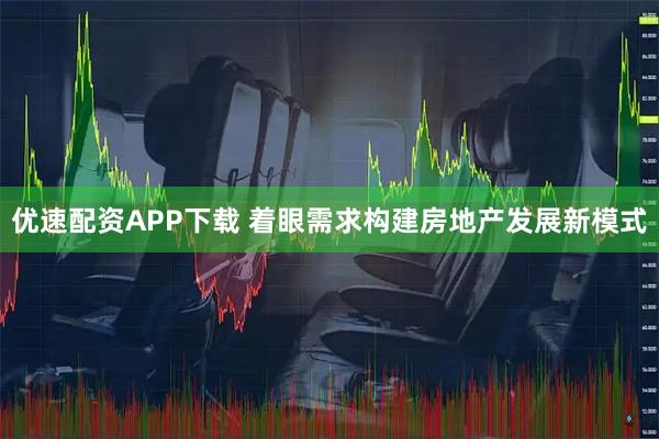 优速配资APP下载 着眼需求构建房地产发展新模式