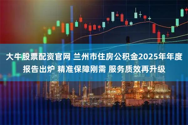 大牛股票配资官网 兰州市住房公积金2025年年度报告出炉 精准保障刚需 服务质效再升级