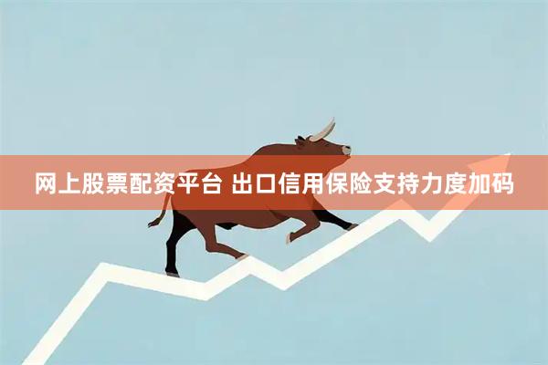 网上股票配资平台 出口信用保险支持力度加码