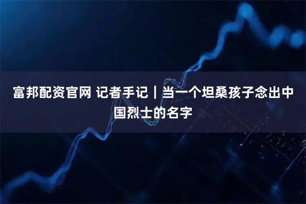 富邦配资官网 记者手记｜当一个坦桑孩子念出中国烈士的名字