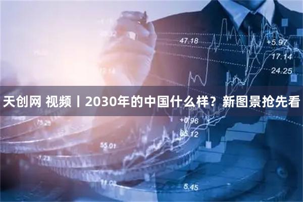 天创网 视频丨2030年的中国什么样?新图景抢先看