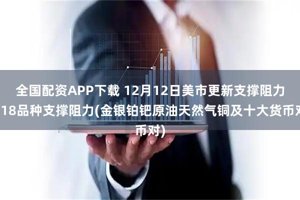 全国配资APP下载 12月12日美市更新支撑阻力：18品种支撑阻力(金银铂钯原油天然气铜及十大货币对)