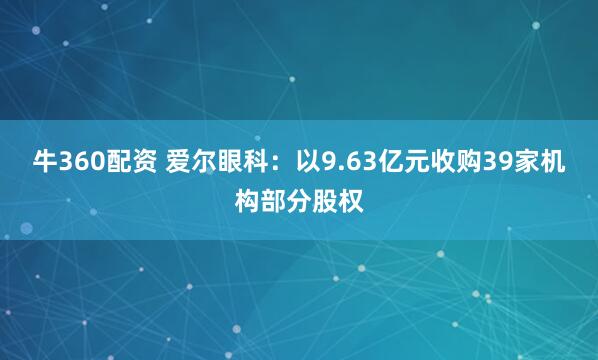 牛360配资 爱尔眼科：以9.63亿元收购39家机构部分股权