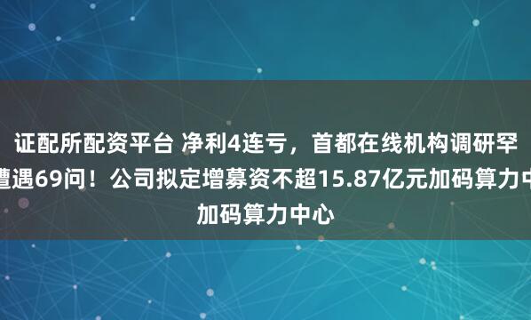 证配所配资平台 净利4连亏，首都在线机构调研罕见遭遇69问！公司拟定增募资不超15.87亿元加码算力中心