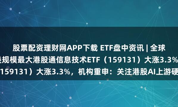 股票配资理财网APP下载 ETF盘中资讯 | 全球光芯片景气度高涨！同类规模最大港股通信息技术ETF（159131）大涨3.3%，机构重申：关注港股AI上游硬件