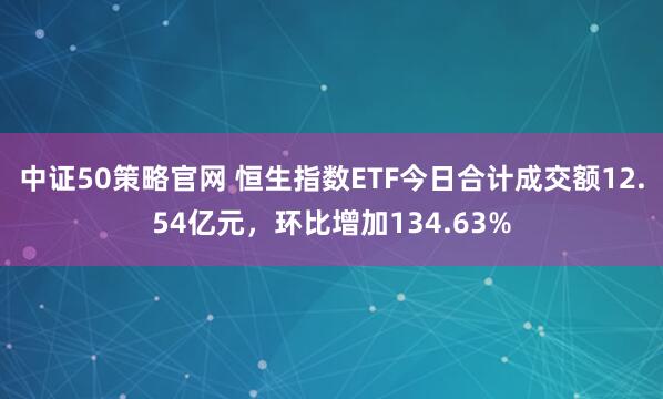 中证50策略官网 恒生指数ETF今日合计成交额12.54亿元，环比增加134.63%