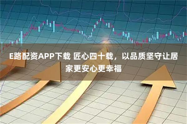 E路配资APP下载 匠心四十载，以品质坚守让居家更安心更幸福