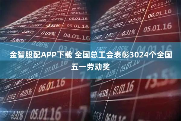 金智股配APP下载 全国总工会表彰3024个全国五一劳动奖