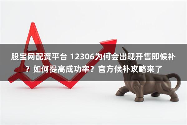 股宝网配资平台 12306为何会出现开售即候补？如何提高成功率？官方候补攻略来了