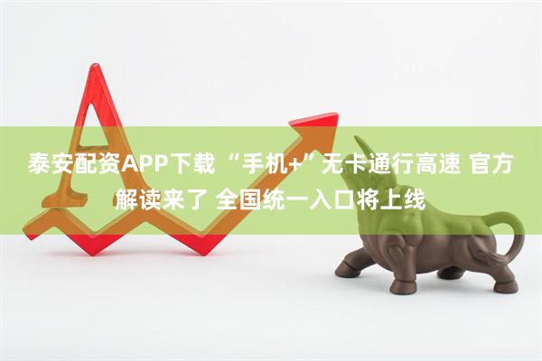 泰安配资APP下载 “手机+”无卡通行高速 官方解读来了 全国统一入口将上线