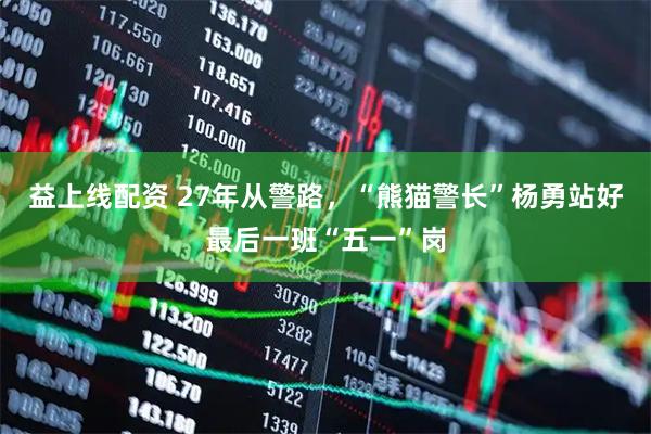 益上线配资 27年从警路，“熊猫警长”杨勇站好最后一班“五一”岗