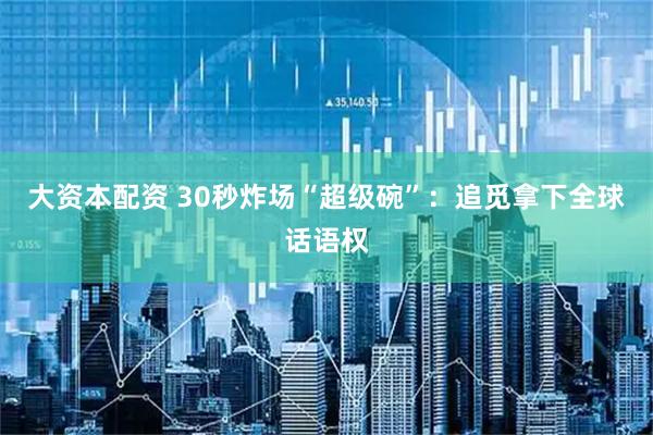 大资本配资 30秒炸场“超级碗”：追觅拿下全球话语权