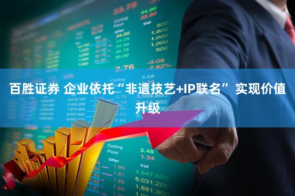 百胜证券 企业依托“非遗技艺+IP联名” 实现价值升级