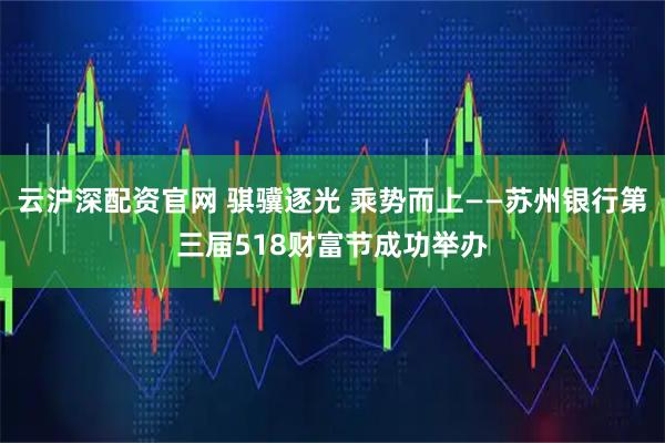 云沪深配资官网 骐骥逐光 乘势而上——苏州银行第三届518财富节成功举办