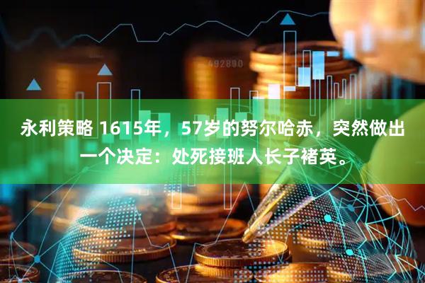 永利策略 1615年，57岁的努尔哈赤，突然做出一个决定：处死接班人长子褚英。