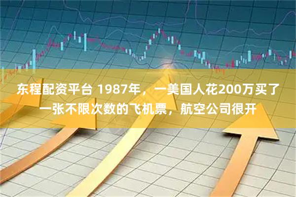 东程配资平台 1987年，一美国人花200万买了一张不限次数的飞机票，航空公司很开