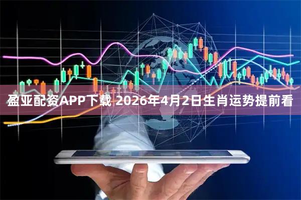 盈亚配资APP下载 2026年4月2日生肖运势提前看