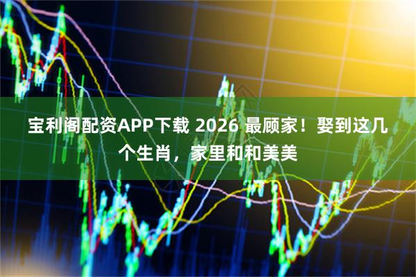 宝利阁配资APP下载 2026 最顾家！娶到这几个生肖，家里和和美美