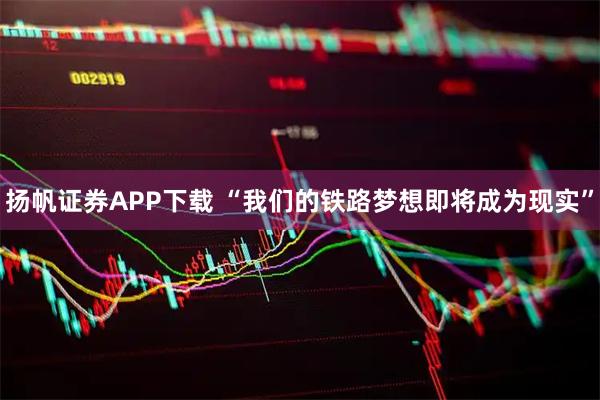 扬帆证券APP下载 “我们的铁路梦想即将成为现实”