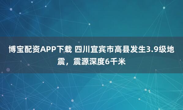 博宝配资APP下载 四川宜宾市高县发生3.9级地震，震源深度6千米