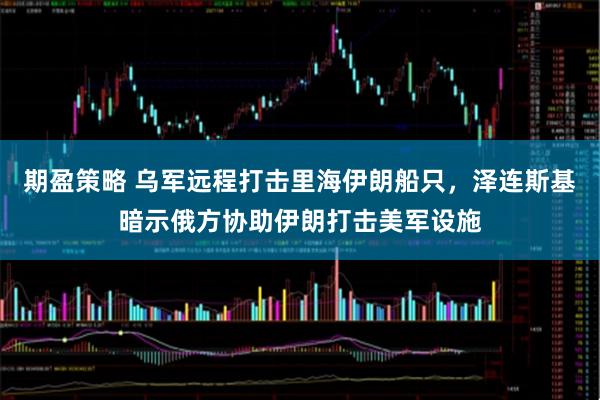 期盈策略 乌军远程打击里海伊朗船只，泽连斯基暗示俄方协助伊朗打击美军设施