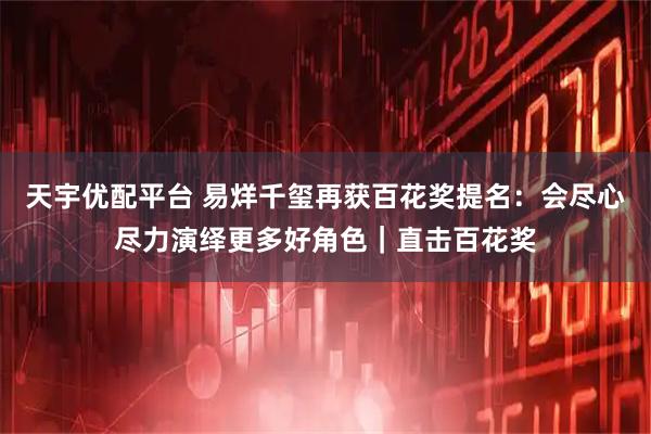 天宇优配平台 易烊千玺再获百花奖提名：会尽心尽力演绎更多好角色｜直击百花奖