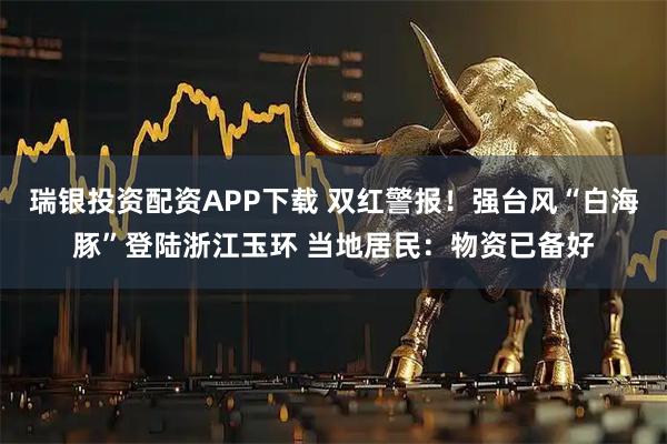 瑞银投资配资APP下载 双红警报！强台风“白海豚”登陆浙江玉环 当地居民：物资已备好
