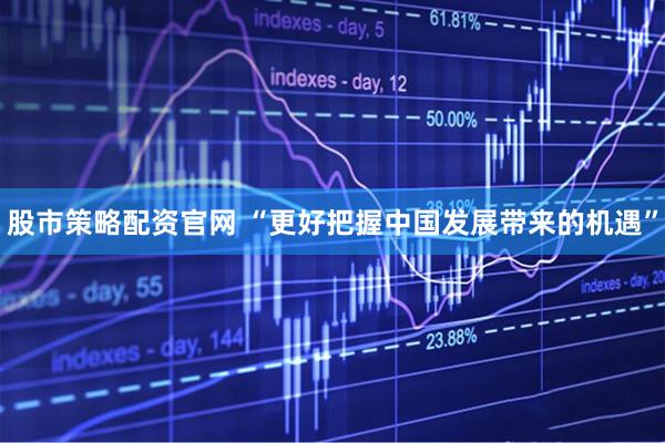 股市策略配资官网 “更好把握中国发展带来的机遇”