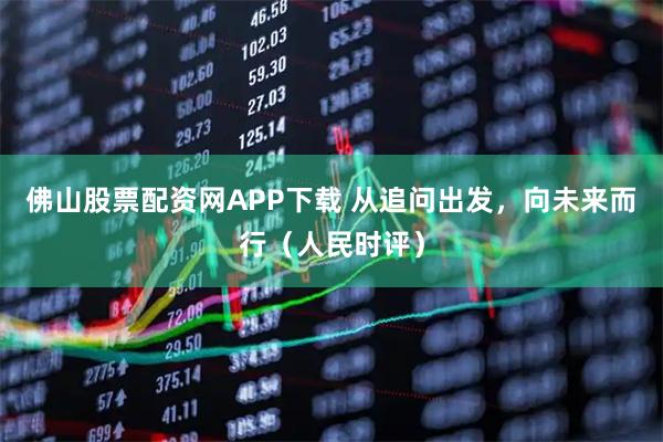 佛山股票配资网APP下载 从追问出发，向未来而行（人民时评）