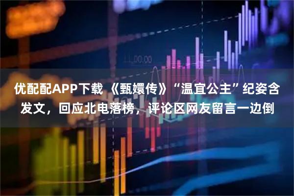 优配配APP下载 《甄嬛传》“温宜公主”纪姿含发文，回应北电落榜，评论区网友留言一边倒