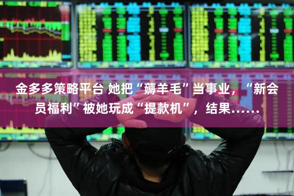 金多多策略平台 她把“薅羊毛”当事业，“新会员福利”被她玩成“提款机”，结果……