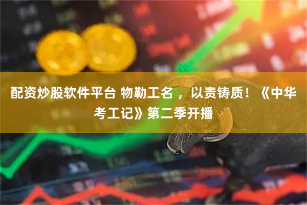 配资炒股软件平台 物勒工名 ，以责铸质！《中华考工记》第二季开播