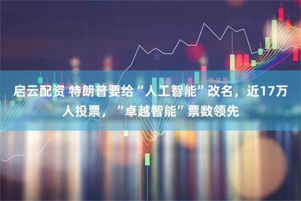 启云配资 特朗普要给“人工智能”改名，近17万人投票，“卓越智能”票数领先