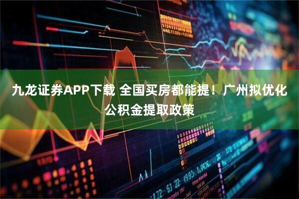 九龙证券APP下载 全国买房都能提！广州拟优化公积金提取政策