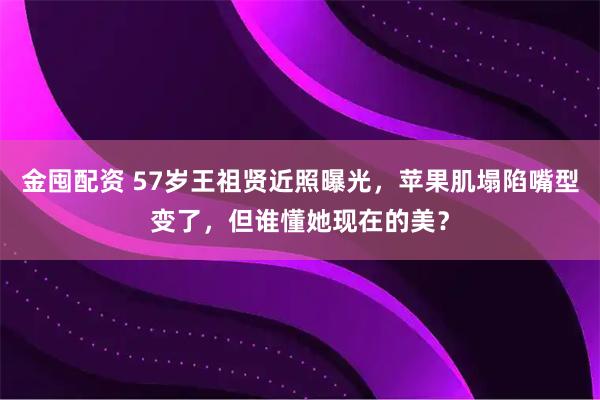 金囤配资 57岁王祖贤近照曝光，苹果肌塌陷嘴型变了，但谁懂她现在的美？